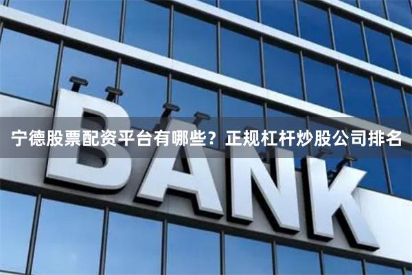 宁德股票配资平台有哪些？正规杠杆炒股公司排名