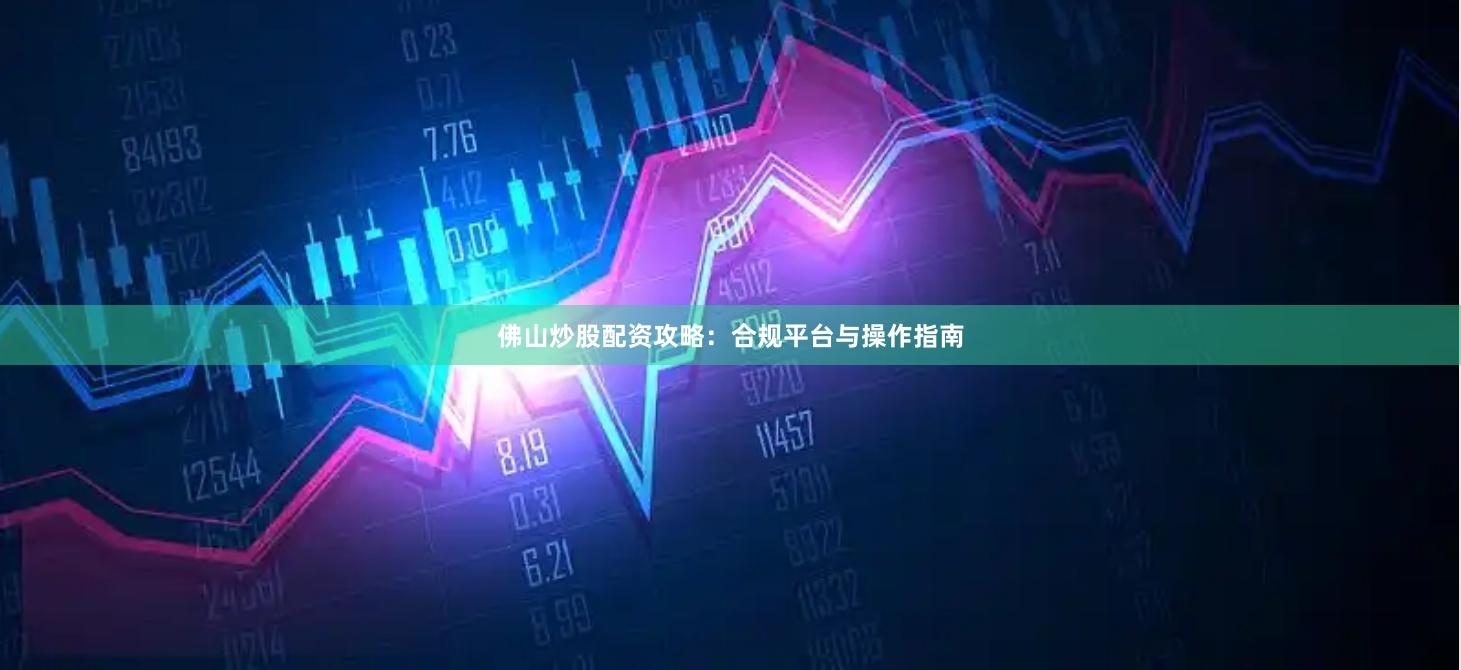佛山炒股配资攻略：合规平台与操作指南