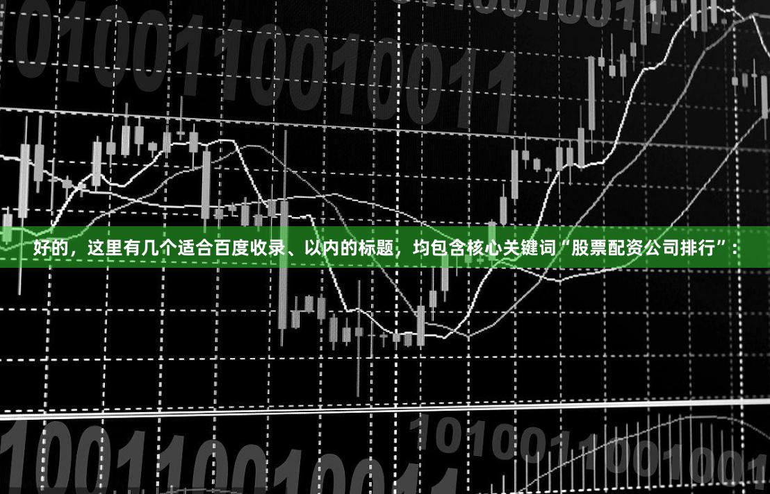 好的，这里有几个适合百度收录、以内的标题，均包含核心关键词“股票配资公司排行”：