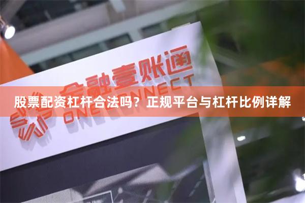股票配资杠杆合法吗？正规平台与杠杆比例详解