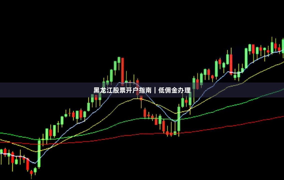 黑龙江股票开户指南｜低佣金办理