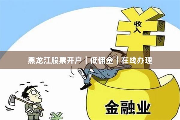 黑龙江股票开户｜低佣金｜在线办理