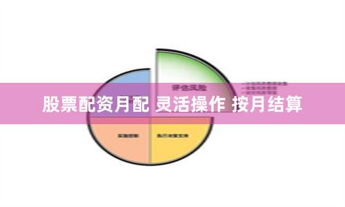 股票配资月配 灵活操作 按月结算
