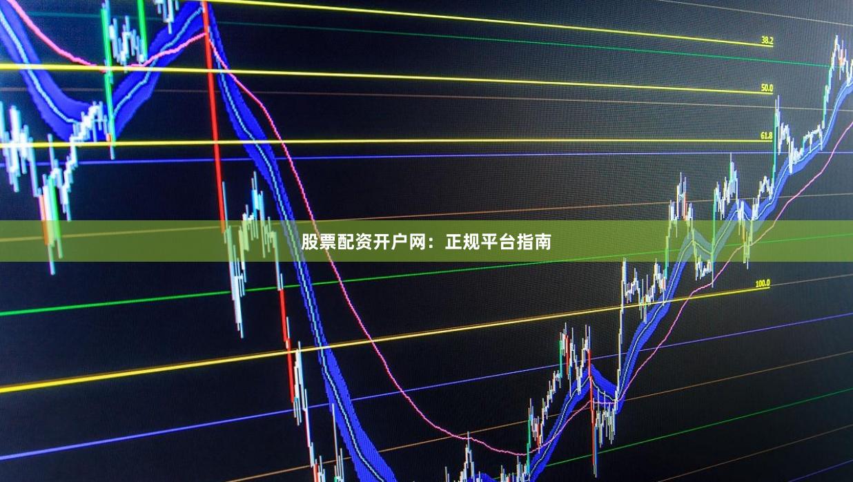 股票配资开户网：正规平台指南