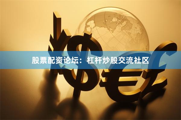 股票配资论坛：杠杆炒股交流社区