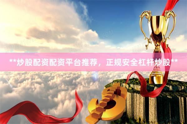 **炒股配资配资平台推荐，正规安全杠杆炒股**