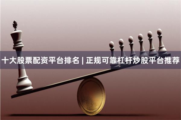 十大股票配资平台排名 | 正规可靠杠杆炒股平台推荐