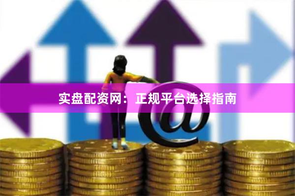 实盘配资网：正规平台选择指南