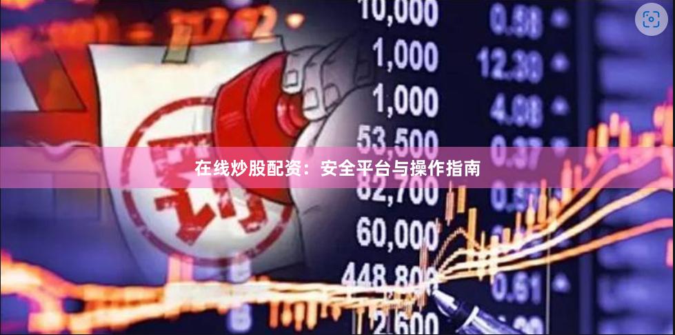 在线炒股配资：安全平台与操作指南