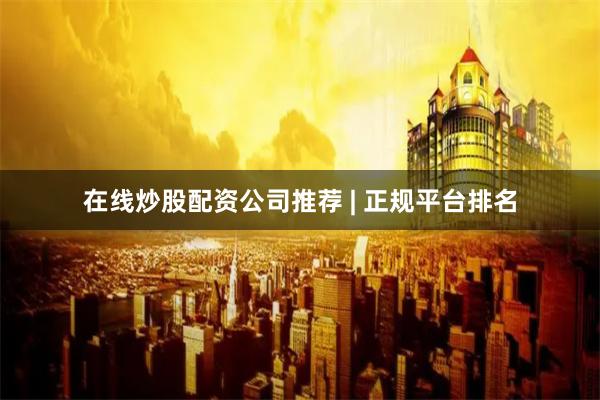 在线炒股配资公司推荐 | 正规平台排名