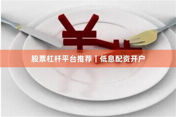 股票杠杆平台推荐｜低息配资开户