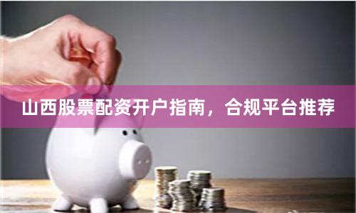 山西股票配资开户指南，合规平台推荐
