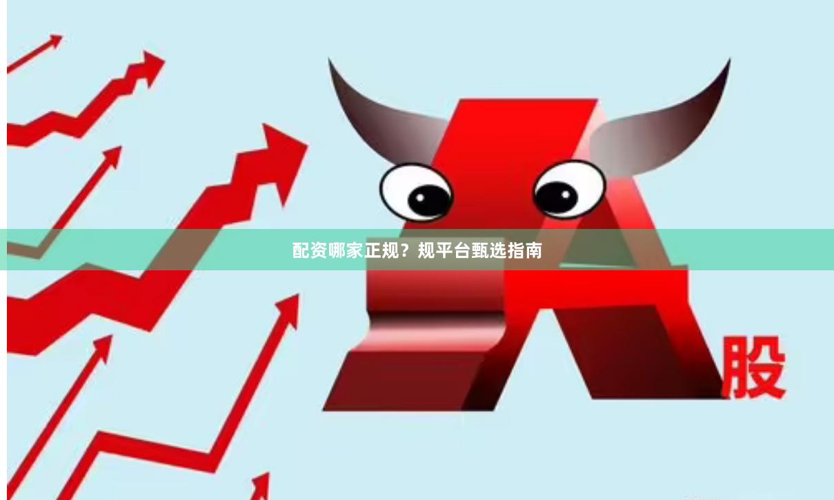 配资哪家正规？规平台甄选指南
