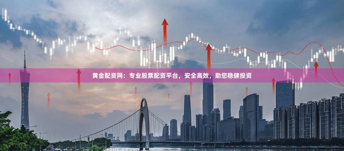 黄金配资网：专业股票配资平台，安全高效，助您稳健投资