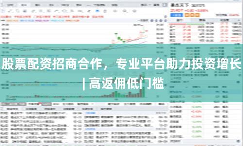 股票配资招商合作，专业平台助力投资增长 | 高返佣低门槛