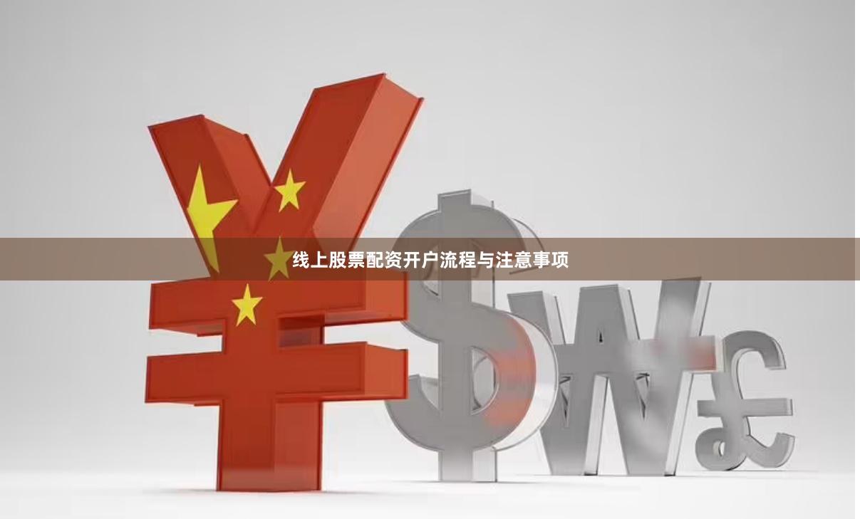 线上股票配资开户流程与注意事项