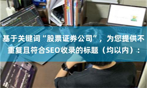 基于关键词“股票证券公司”，为您提供不重复且符合SEO收录的标题（均以内）：