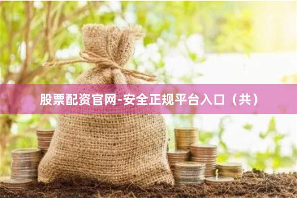 股票配资官网-安全正规平台入口（共）