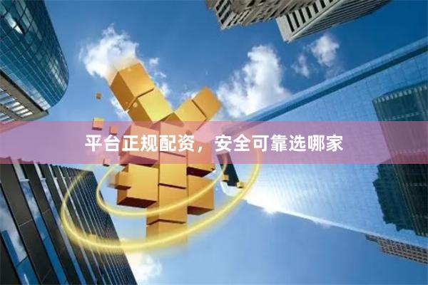 平台正规配资，安全可靠选哪家